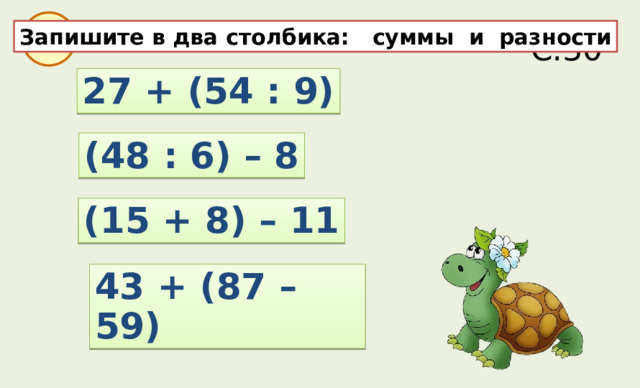 С.30 29 Запишите в два столбика: суммы и разности 27 + (54 : 9) (48 : 6) – 8 (15 + 8) – 11 43 + (87 – 59) 