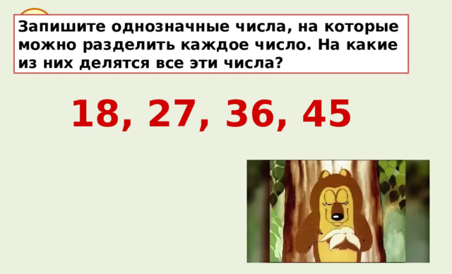 30 Запишите однозначные числа, на которые можно разделить каждое число. На какие из них делятся все эти числа? 18, 27, 36, 45 