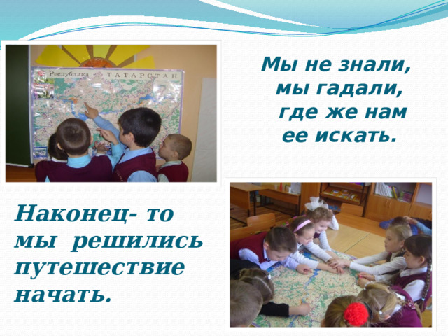 Мы не знали,  мы гадали,  где же нам ее искать.    Наконец- то мы решились путешествие начать. 