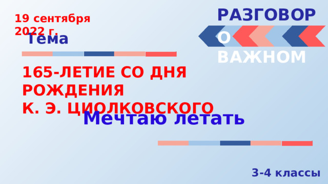 РАЗГОВОРЫ  19 сентября 2022 г. О ВАЖНОМ Тема 165-ЛЕТИЕ СО ДНЯ РОЖДЕНИЯ К. Э. ЦИОЛКОВСКОГО Мечтаю летать 3-4 классы 