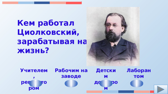 Кем работал Циолковский, зарабатывая на жизнь? Учителем, репетитором Детским доктором Рабочим на заводе Лаборантом 
