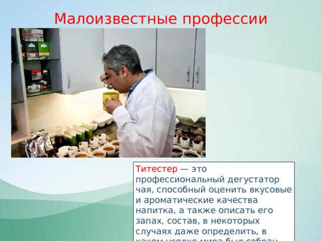 Малоизвестные профессии «НАДО» - потребности рынка труда Титестер  — это профессиональный дегустатор чая, способный оценить вкусовые и ароматические качества напитка, а также описать его запах, состав, в некоторых случаях даже определить, в каком уголке мира был собран тот или иной вид чая. 