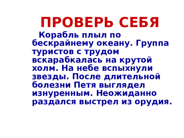 ПРОВЕРЬ СЕБЯ   Корабль плыл по бескрайнему океану. Группа туристов с трудом вскарабкалась на крутой холм. На небе вспыхнули звезды. После длительной болезни Петя выглядел изнуренным. Неожиданно раздался выстрел из орудия. 