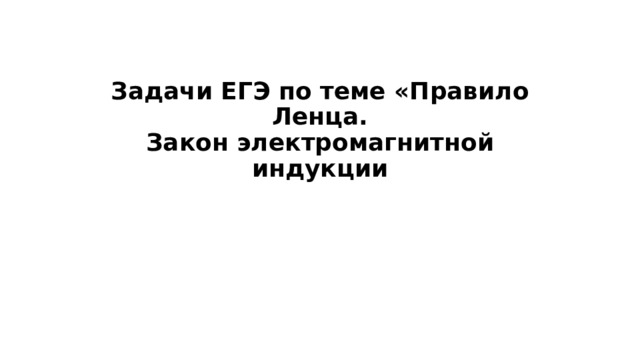Задачи ЕГЭ по теме «Правило Ленца.  Закон электромагнитной индукции 