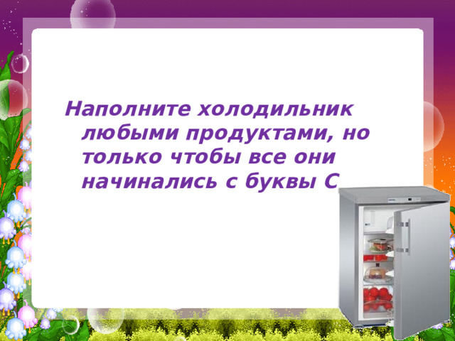   Наполните холодильник любыми продуктами, но только чтобы все они начинались с буквы С 