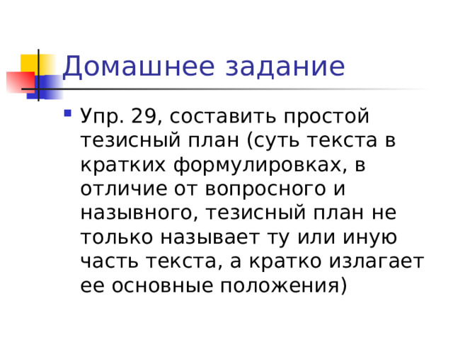 Домашнее задание Упр. 29, составить простой тезисный план (суть текста в кратких формулировках, в отличие от вопросного и назывного, тезисный план не только называет ту или иную часть текста, а кратко излагает ее основные положения)  