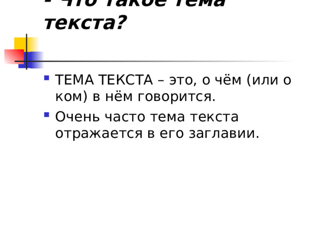 - Что такое тема текста?   ТЕМА ТЕКСТА – это, о чём (или о ком) в нём говорится. Очень часто тема текста отражается в его заглавии.  