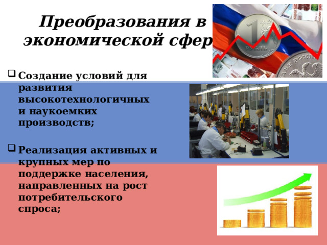 Преобразования в экономической сфере Создание условий для развития высокотехнологичных и наукоемких производств;  Реализация активных и крупных мер по поддержке населения, направленных на рост потребительского спроса; 