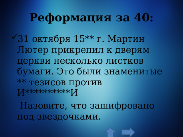 Реформация за 40: 31 октября 15** г. Мартин Лютер прикрепил к дверям церкви несколько листков бумаги. Это были знаменитые ** тезисов против И**********И  Назовите, что зашифровано под звездочками. 