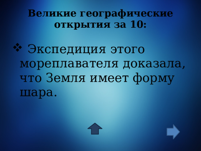 Великие географические открытия за 10:  Экспедиция этого мореплавателя доказала, что Земля имеет форму шара. 