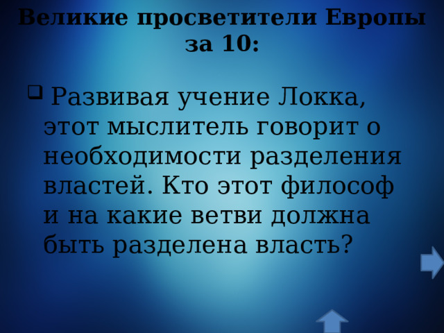 Великие просветители Европы за 10:  Развивая учение Локка, этот мыслитель говорит о необходимости разделения властей. Кто этот философ и на какие ветви должна быть разделена власть? 