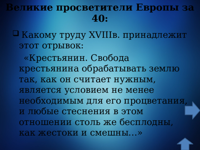 Великие просветители Европы за 40:  Какому труду XVIIIв. принадлежит этот отрывок:  «Крестьянин. Свобода крестьянина обрабатывать землю так, как он считает нужным, является условием не менее необходимым для его процветания, и любые стеснения в этом отношении столь же бесплодны, как жестоки и смешны…» 