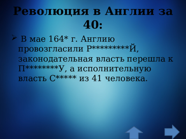 Революция в Англии за 40:  В мае 164* г. Англию провозгласили Р*********Й, законодательная власть перешла к П********У, а исполнительную власть С***** из 41 человека. 