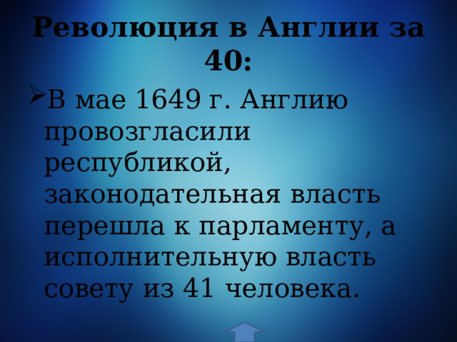 Революция в Англии за 40: В мае 1649 г. Англию провозгласили республикой, законодательная власть перешла к парламенту, а исполнительную власть совету из 41 человека. 