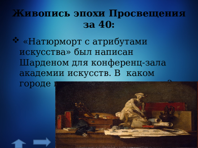 Живопись эпохи Просвещения за 40:  «Натюрморт с атрибутами искусства» был написан Шарденом для конференц-зала академии искусств. В каком городе находится эта академия? 