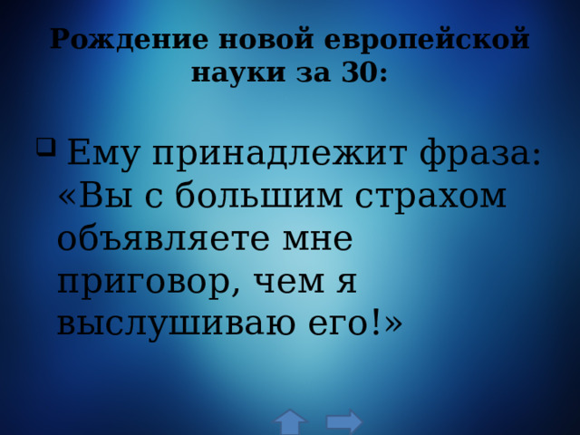 Рождение новой европейской науки за 30:  Ему принадлежит фраза: «Вы с большим страхом объявляете мне приговор, чем я выслушиваю его!» 