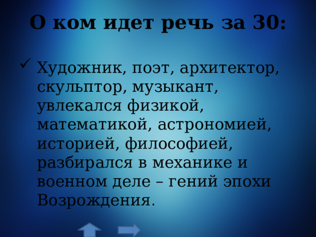 О ком идет речь за 30:   Художник, поэт, архитектор, скульптор, музыкант, увлекался физикой, математикой, астрономией, историей, философией, разбирался в механике и военном деле – гений эпохи Возрождения . 