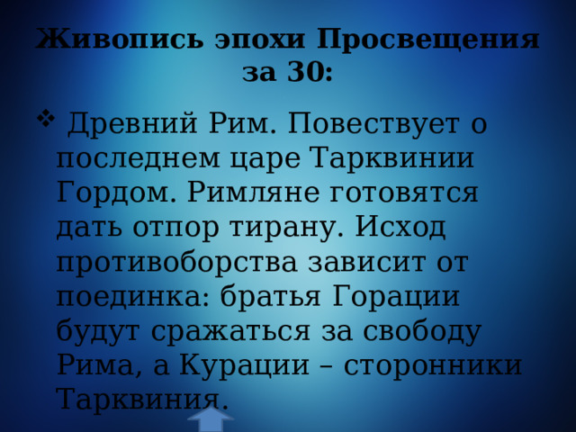 Живопись эпохи Просвещения за 30:  Древний Рим. Повествует о последнем царе Тарквинии Гордом. Римляне готовятся дать отпор тирану. Исход противоборства зависит от поединка: братья Горации будут сражаться за свободу Рима, а Курации – сторонники Тарквиния.  