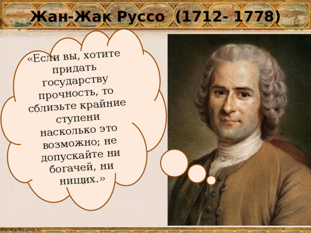Жан-Жак Руссо (1712- 1778) «Если вы, хотите придать государству прочность, то сблизьте крайние ступени насколько это возможно; не допускайте ни богачей, ни нищих.» 