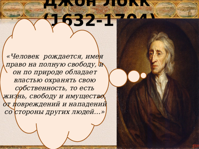 Джон Локк (1632-1704) «Человек рождается, имея право на полную свободу, и он по природе обладает властью охранять свою собственность, то есть жизнь, свободу и имущество, от повреждений и нападений со стороны других людей…» 
