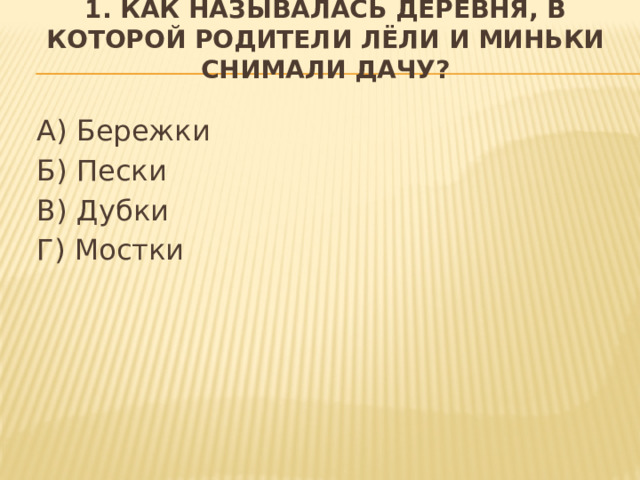 1. Как называлась деревня, в которой родители Лёли и Миньки снимали дачу?    А) Бережки   Б) Пески  В) Дубки   Г) Мостки  