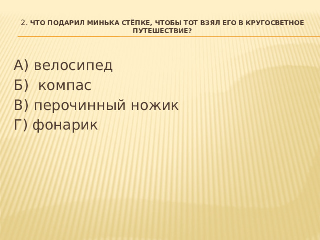 2. Что подарил Минька Стёпке, чтобы тот взял его в кругосветное путешествие?   А) велосипед Б)  компас В) перочинный ножик Г) фонарик  