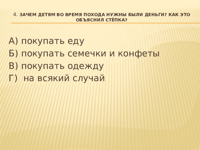 4. Зачем детям во время похода нужны были деньги? Как это объяснил Стёпка?   А) покупать еду Б) покупать семечки и конфеты В) покупать одежду Г)  на всякий случай  