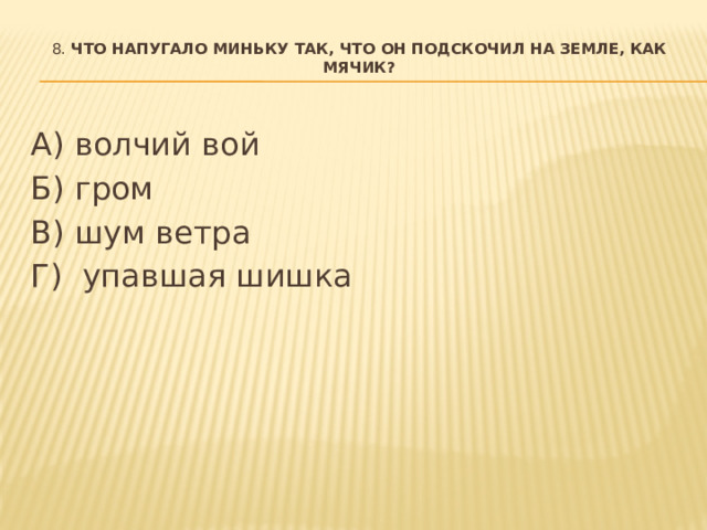 8. Что напугало Миньку так, что он подскочил на земле, как мячик?   А) волчий вой Б) гром В) шум ветра Г) упавшая шишка  