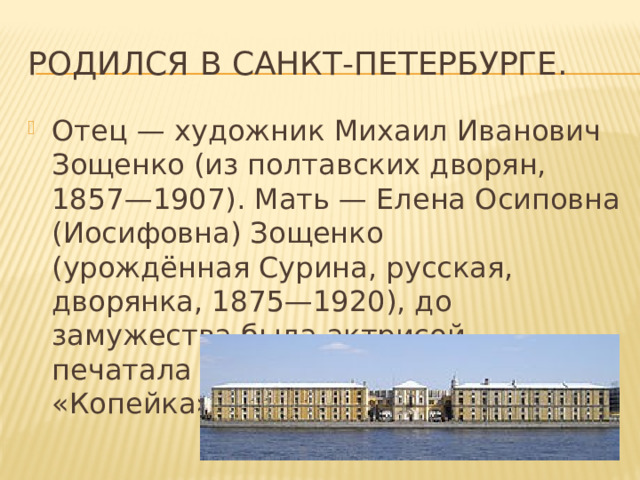 Родился в Санкт-Петербурге. Отец — художник Михаил Иванович Зощенко (из полтавских дворян, 1857—1907). Мать — Елена Осиповна (Иосифовна) Зощенко (урождённая Сурина, русская, дворянка, 1875—1920), до замужества была актрисой, печатала рассказы в газете «Копейка» 