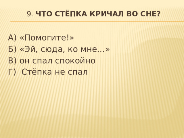 9. Что Стёпка кричал во сне?   А) «Помогите!» Б) «Эй, сюда, ко мне…» В) он спал спокойно Г) Стёпка не спал    