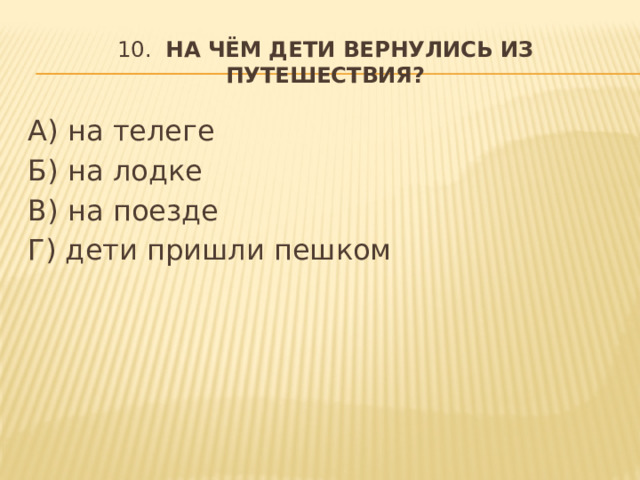 10.  На чём дети вернулись из путешествия? А) на телеге Б) на лодке В) на поезде Г) дети пришли пешком  