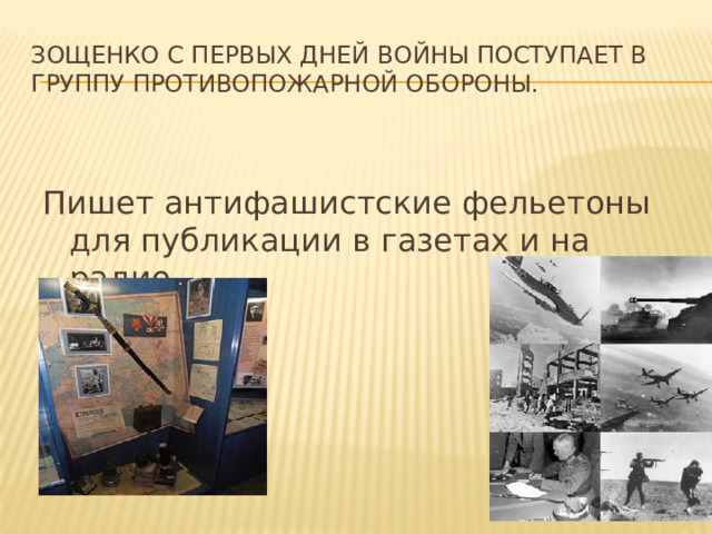 Зощенко с первых дней войны поступает в группу противопожарной обороны. Пишет антифашистские фельетоны для публикации в газетах и на радио. 