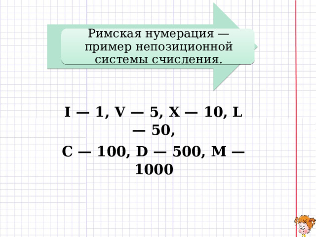 Римская нумерация — пример непозиционной системы счисления. I — 1, V — 5, X — 10, L — 50, C — 100, D — 500, M — 1000 