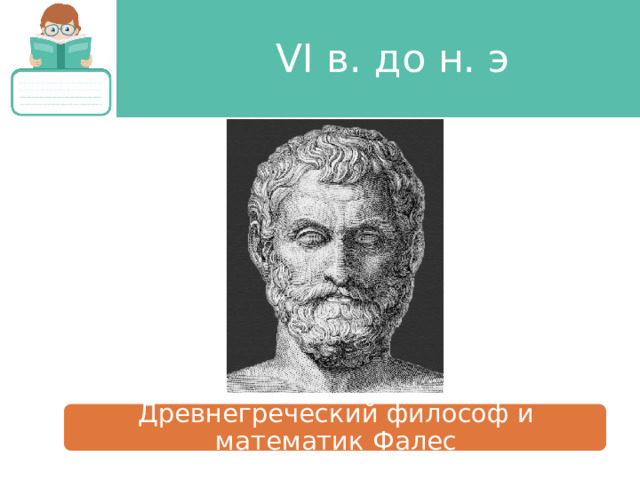 VI в. до н. э Древнегреческий философ и математик Фалес 