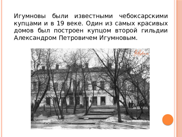 Игумновы были известными чебоксарскими купцами и в 19 веке. Один из самых красивых домов был построен купцом второй гильдии Александром Петровичем Игумновым. 