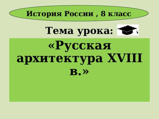 История России , 8 класс Тема урока: «Русская архитектура XVIII в.» 