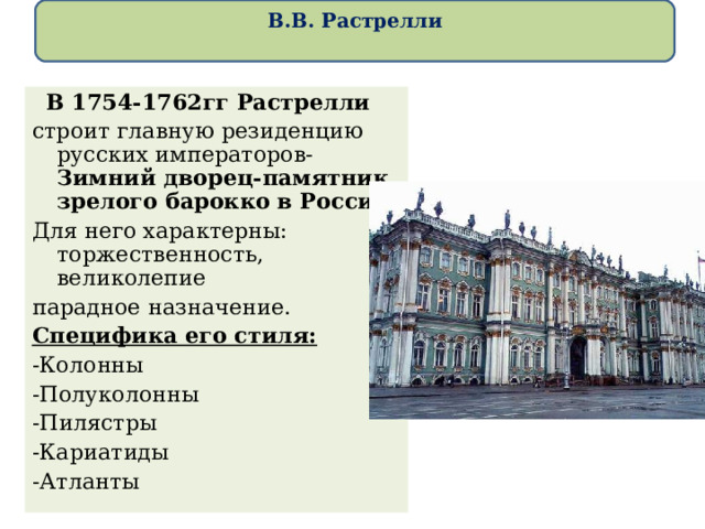  В.В. Растрелли    В 1754-1762гг Растрелли строит главную резиденцию русских императоров- Зимний дворец-памятник зрелого барокко в России. Для него характерны: торжественность, великолепие парадное назначение. Специфика его стиля: -Колонны -Полуколонны -Пилястры -Кариатиды -Атланты 