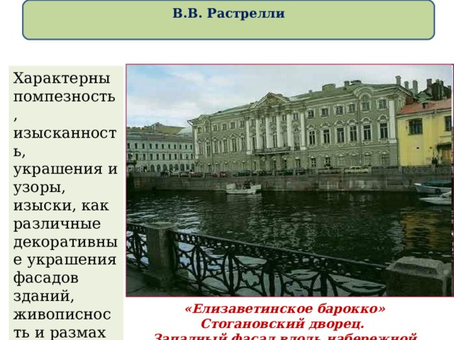  В.В. Растрелли   «Елизаветинское барокко» Стогановский дворец. Западный фасад вдоль набережной Мойки Характерны помпезность, изысканность, украшения и узоры, изыски, как различные декоративные украшения фасадов зданий, живописность и размах архитектурного творчества . 