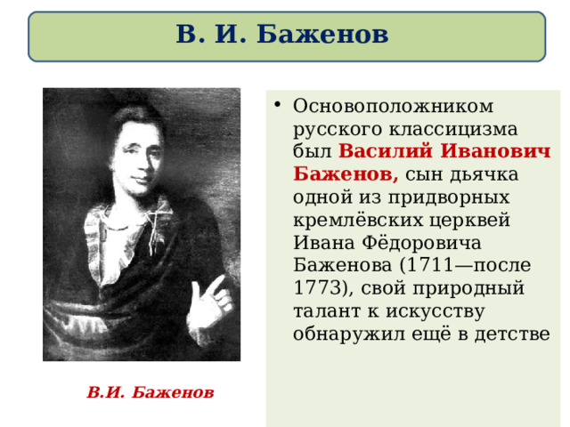 В. И. Баженов Основоположником русского классицизма был Василий Иванович Баженов,  сын дьячка одной из придворных кремлёвских церквей Ивана Фёдоровича Баженова (1711—после 1773), свой природный талант к искусству обнаружил ещё в детстве В.И. Баженов 
