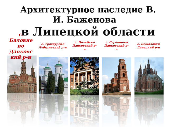 Архитектурное наследие В. И. Баженова в Липецкой области с. Баловнево  Данковский р-н с. Троекурово  Лебедянский р-н с. Полибино  Данковский р-н с. Стрешнево  Данковский р-н с. Вешаловка  Липецкий р-н 