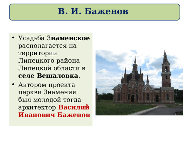 В. И. Баженов Усадьба З наменское располагается на территории Липецкого района Липецкой области в селе Вешаловка . Автором проекта церкви Знамения был молодой тогда архитектор Василий Иванович Баженов 
