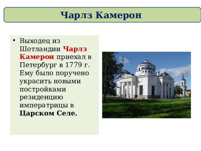 Чарлз Камерон Выходец из Шотландии Чарлз Камерон приехал в Петербург в 1779 г. Ему было поручено украсить новыми постройками резиденцию императрицы в Царском Селе. 