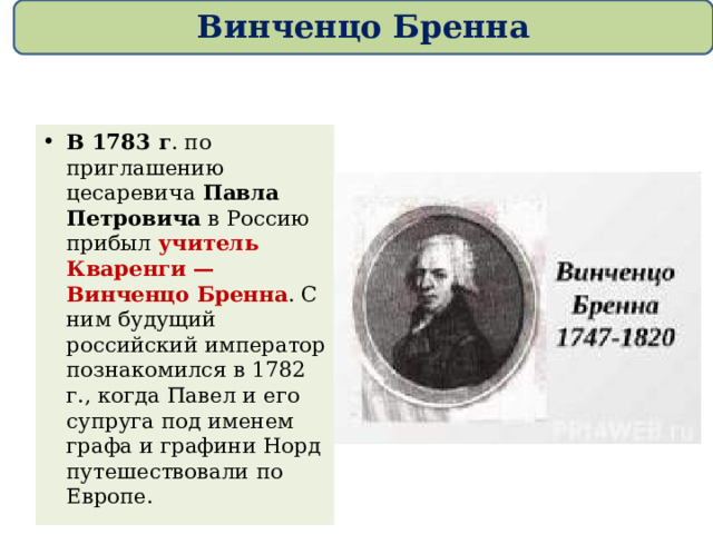 Винченцо Бренна В 1783 г . по приглашению цесаревича Павла Петровича в Россию прибыл учитель Кваренги — Винченцо Бренна . С ним будущий российский император познакомился в 1782 г., когда Павел и его супруга под именем графа и графини Норд путешествовали по Европе. 