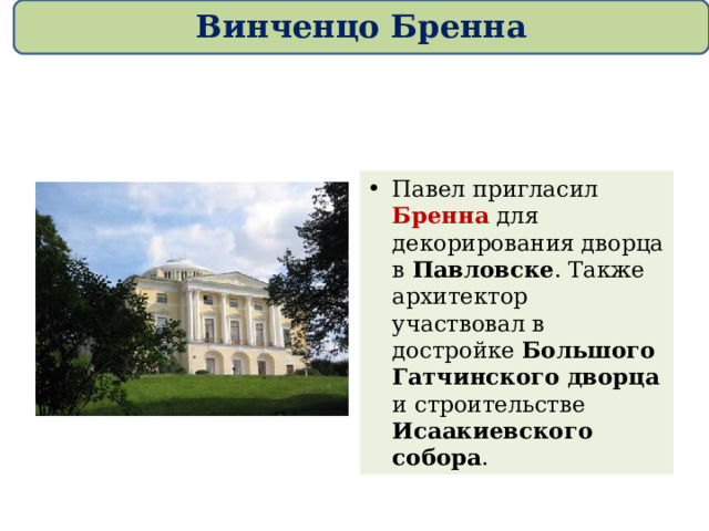 Винченцо Бренна Павел пригласил Бренна для декорирования дворца в Павловске . Также архитектор участвовал в достройке Большого Гатчинского дворца и строительстве Исаакиевского собора . 