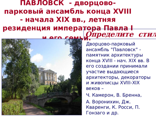 ПАВЛОВСК - дворцово-парковый ансамбль конца XVIII - начала XIX вв., летняя резиденция императора Павла I и его семьи.  Определите стиль  Дворцово-парковый ансамбль 