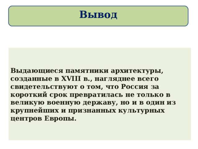 Вывод Выдающиеся памятники архитектуры, созданные в XVIII в., нагляднее всего свидетельствуют о том, что Россия за короткий срок превратилась не только в великую военную державу, но и в один из крупнейших и признанных культурных центров Европы. 
