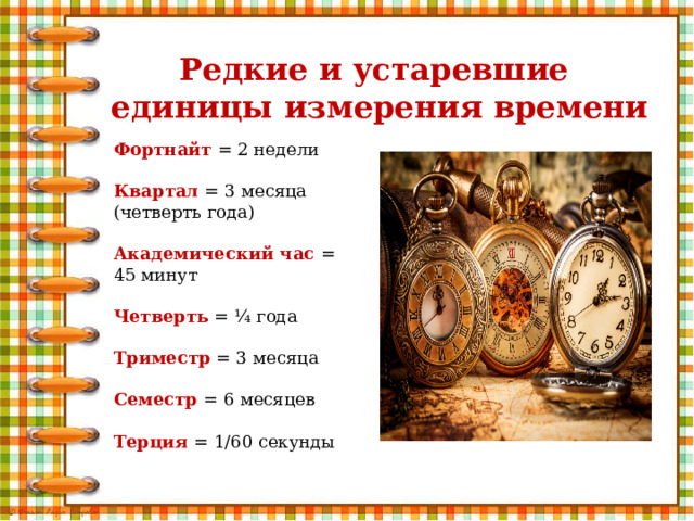 Редкие и устаревшие  единицы измерения времени Фортнайт  = 2 недели  Квартал = 3 месяца (четверть года)  Академический час = 45 минут  Четверть = ¼ года  Триместр = 3 месяца  Семестр = 6 месяцев  Терция = 1/60 секунды 
