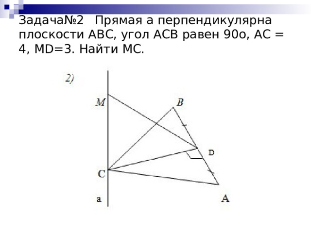 Задача№2  Прямая а перпендикулярна плоскости АВС, угол АСВ равен 90о, АС = 4, МD=3. Найти МС.   