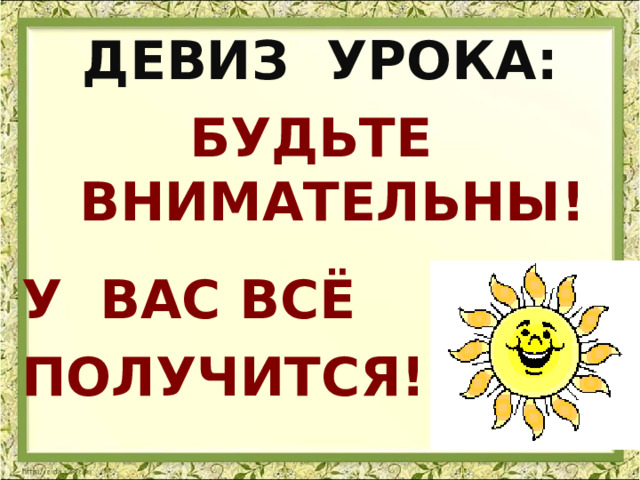 ДЕВИЗ УРОКА: БУДЬТЕ ВНИМАТЕЛЬНЫ!  У ВАС ВСЁ ПОЛУЧИТСЯ! 