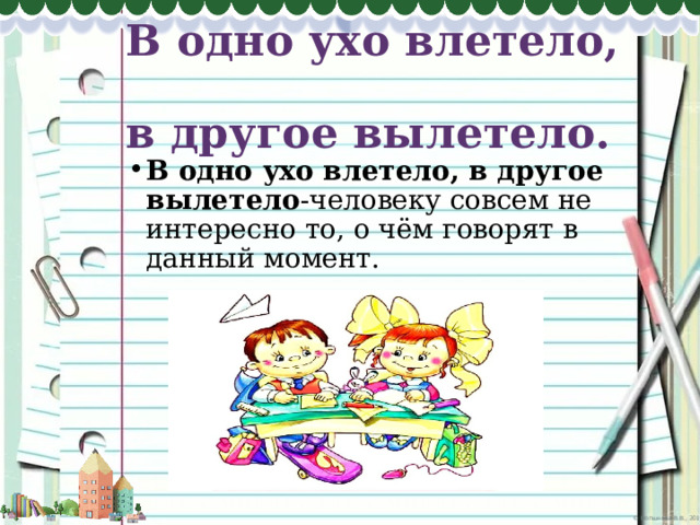 В одно ухо влетело,  в другое вылетело. В одно ухо влетело, в другое вылетело -человеку совсем не интересно то, о чём говорят в данный момент. 